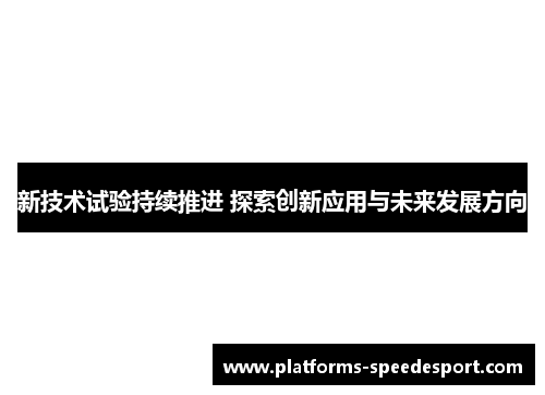 新技术试验持续推进 探索创新应用与未来发展方向