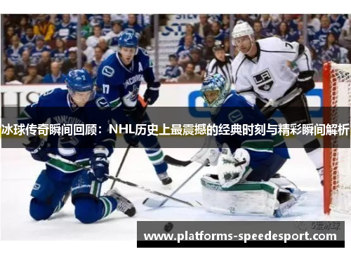 冰球传奇瞬间回顾：NHL历史上最震撼的经典时刻与精彩瞬间解析