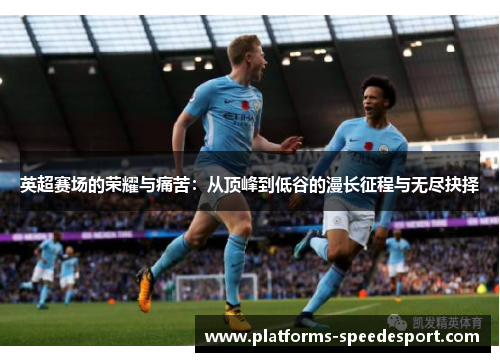 英超赛场的荣耀与痛苦：从顶峰到低谷的漫长征程与无尽抉择