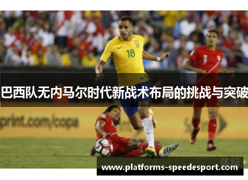 巴西队无内马尔时代新战术布局的挑战与突破