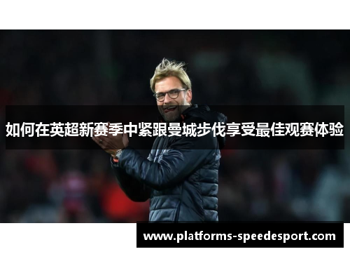 如何在英超新赛季中紧跟曼城步伐享受最佳观赛体验
