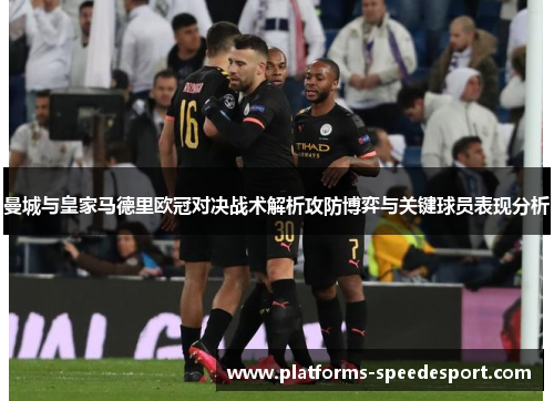 曼城与皇家马德里欧冠对决战术解析攻防博弈与关键球员表现分析