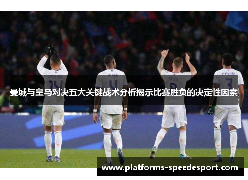 曼城与皇马对决五大关键战术分析揭示比赛胜负的决定性因素