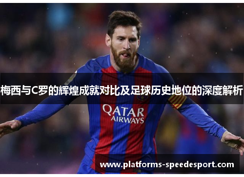梅西与C罗的辉煌成就对比及足球历史地位的深度解析