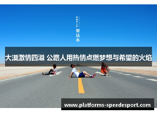 大漠激情四溢 公路人用热情点燃梦想与希望的火焰