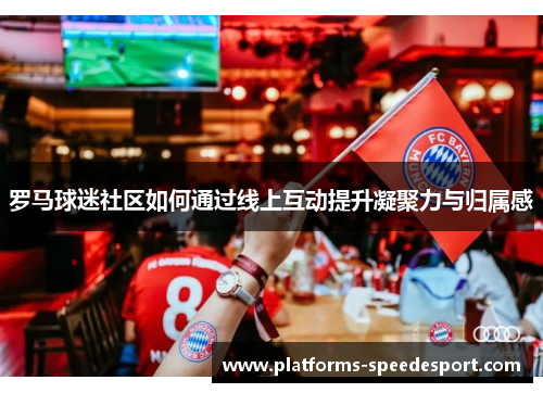 罗马球迷社区如何通过线上互动提升凝聚力与归属感