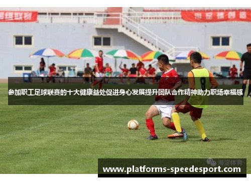 参加职工足球联赛的十大健康益处促进身心发展提升团队合作精神助力职场幸福感