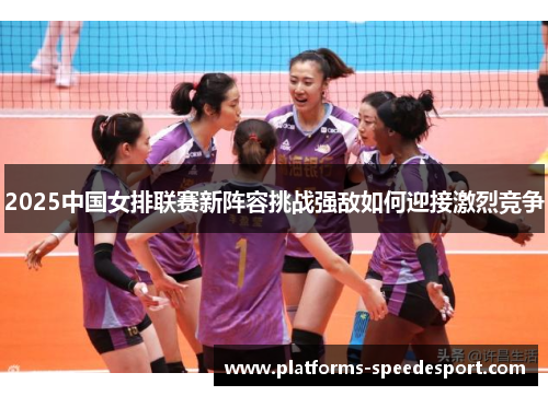 2025中国女排联赛新阵容挑战强敌如何迎接激烈竞争