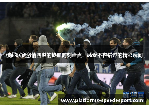 俄超联赛激情四溢的热血时刻盘点，感受不容错过的精彩瞬间