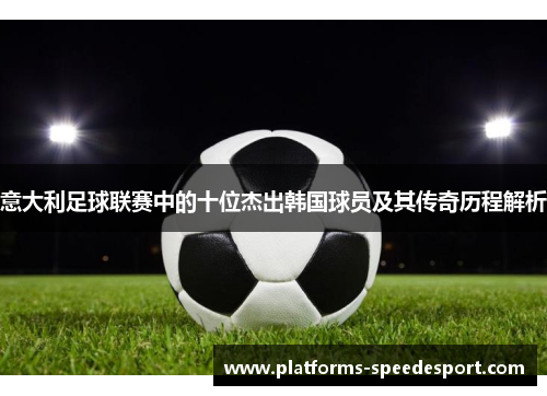 意大利足球联赛中的十位杰出韩国球员及其传奇历程解析