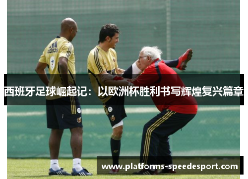 西班牙足球崛起记：以欧洲杯胜利书写辉煌复兴篇章
