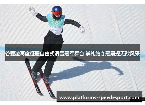 谷爱凌再度征服自由式滑雪冠军舞台 崇礼站夺冠展现无敌风采