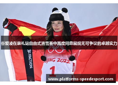 谷爱凌在崇礼站自由式滑雪赛中再度问鼎展现无可争议的卓越实力