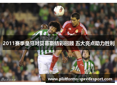 2011赛季皇马对贝蒂斯精彩回顾 五大亮点助力胜利