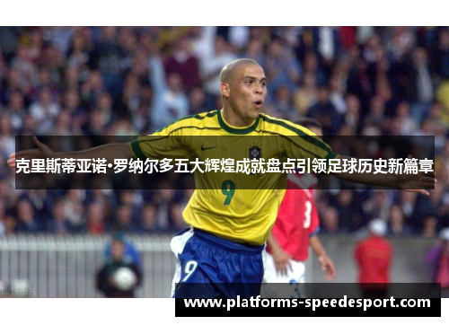 克里斯蒂亚诺·罗纳尔多五大辉煌成就盘点引领足球历史新篇章