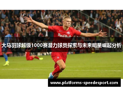 大马羽球超级1000赛潜力球员探索与未来明星崛起分析