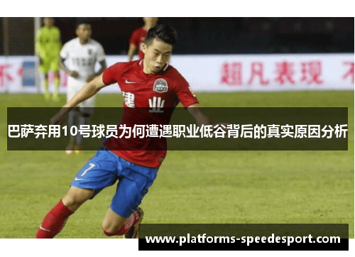 巴萨弃用10号球员为何遭遇职业低谷背后的真实原因分析