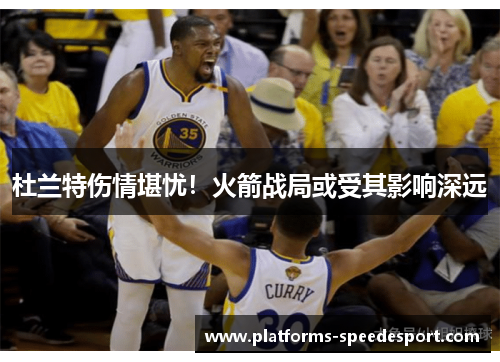 杜兰特伤情堪忧！火箭战局或受其影响深远