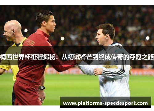 梅西世界杯征程揭秘：从初试锋芒到终成传奇的夺冠之路