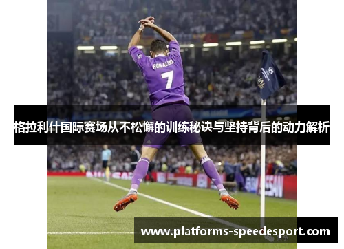 格拉利什国际赛场从不松懈的训练秘诀与坚持背后的动力解析