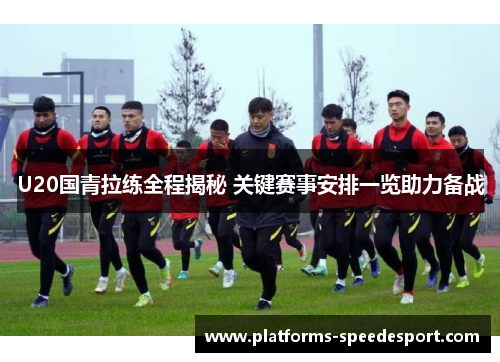 U20国青拉练全程揭秘 关键赛事安排一览助力备战