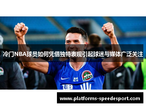 冷门NBA球员如何凭借独特表现引起球迷与媒体广泛关注