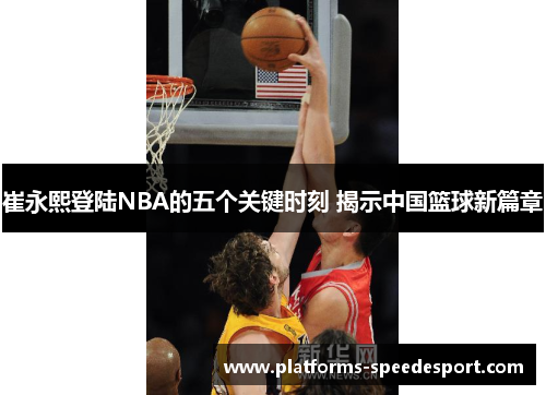 崔永熙登陆NBA的五个关键时刻 揭示中国篮球新篇章