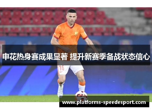 申花热身赛成果显著 提升新赛季备战状态信心