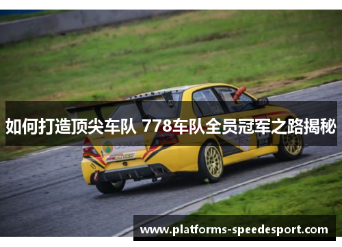 如何打造顶尖车队 778车队全员冠军之路揭秘