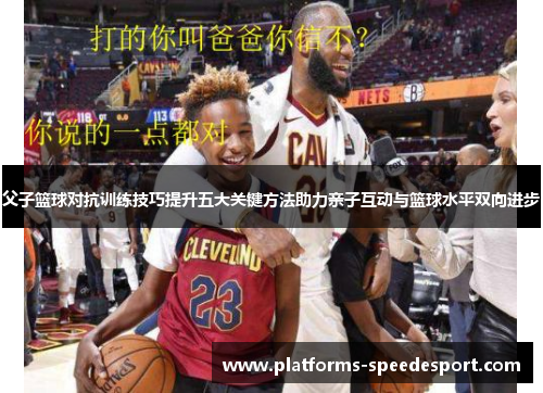 父子篮球对抗训练技巧提升五大关键方法助力亲子互动与篮球水平双向进步