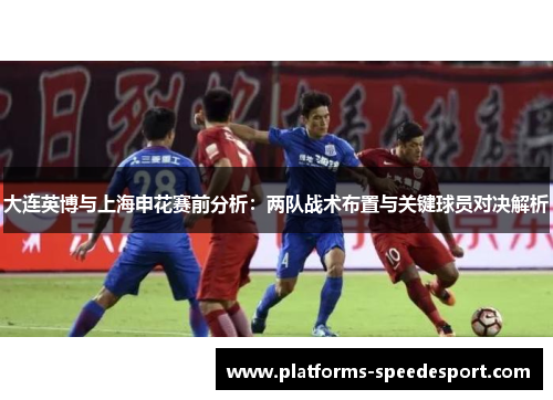 大连英博与上海申花赛前分析：两队战术布置与关键球员对决解析