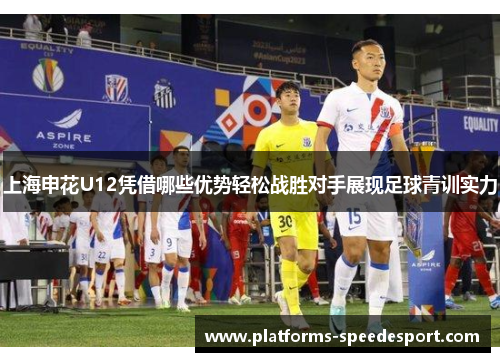 上海申花U12凭借哪些优势轻松战胜对手展现足球青训实力