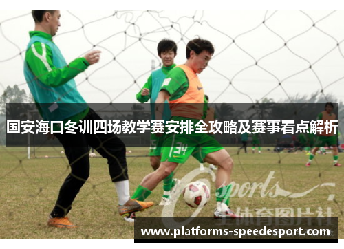 国安海口冬训四场教学赛安排全攻略及赛事看点解析