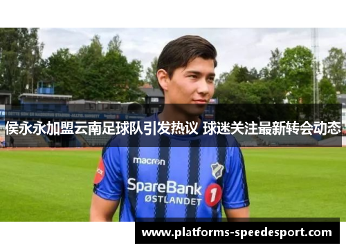 侯永永加盟云南足球队引发热议 球迷关注最新转会动态