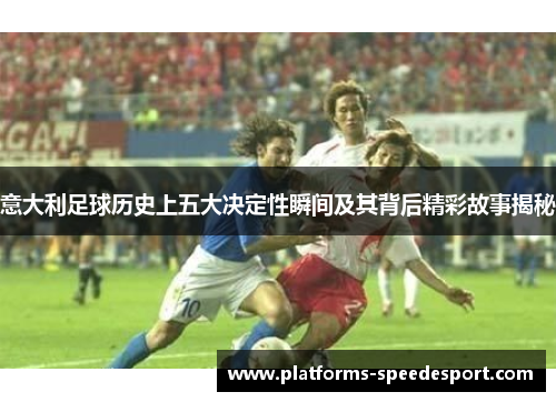 意大利足球历史上五大决定性瞬间及其背后精彩故事揭秘