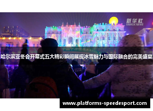 哈尔滨亚冬会开幕式五大精彩瞬间展现冰雪魅力与国际融合的完美盛宴