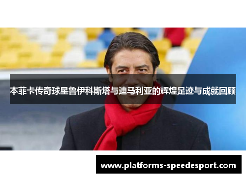 本菲卡传奇球星鲁伊科斯塔与迪马利亚的辉煌足迹与成就回顾