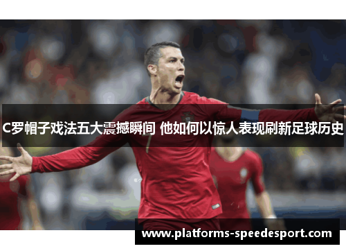 C罗帽子戏法五大震撼瞬间 他如何以惊人表现刷新足球历史