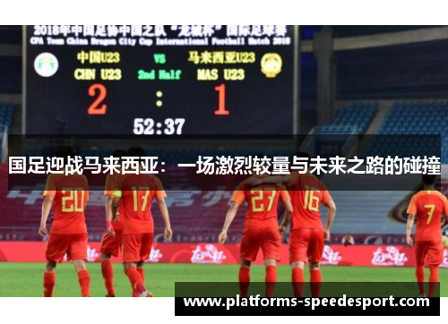 国足迎战马来西亚：一场激烈较量与未来之路的碰撞
