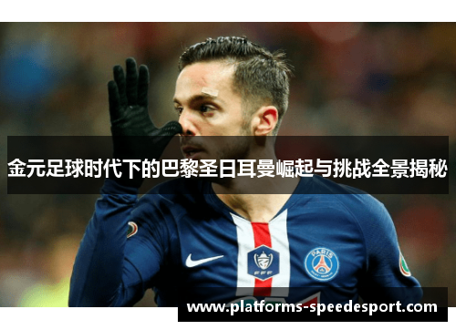 金元足球时代下的巴黎圣日耳曼崛起与挑战全景揭秘