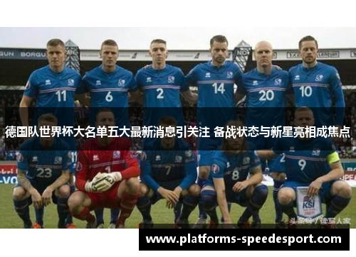 德国队世界杯大名单五大最新消息引关注 备战状态与新星亮相成焦点