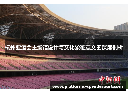杭州亚运会主场馆设计与文化象征意义的深度剖析