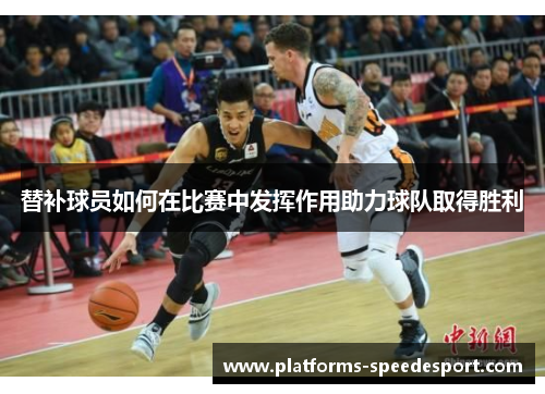 替补球员如何在比赛中发挥作用助力球队取得胜利
