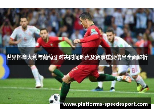 世界杯意大利与葡萄牙对决时间地点及赛事重要信息全面解析