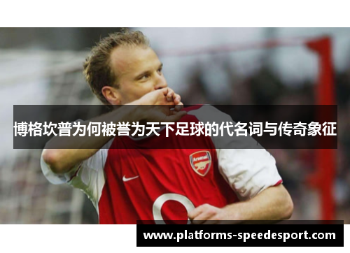 博格坎普为何被誉为天下足球的代名词与传奇象征