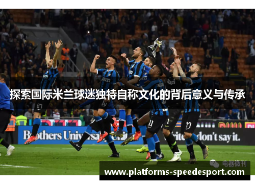 探索国际米兰球迷独特自称文化的背后意义与传承