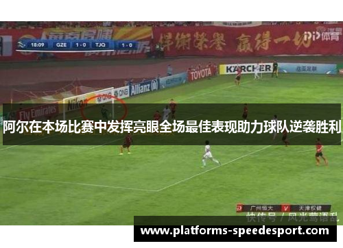 阿尔在本场比赛中发挥亮眼全场最佳表现助力球队逆袭胜利