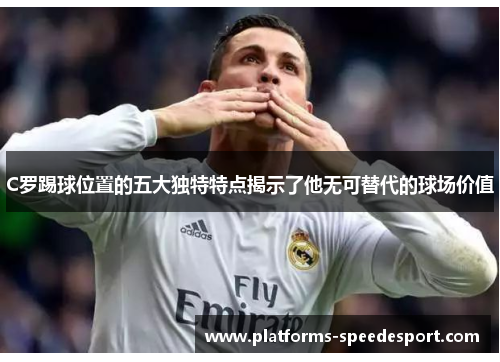 C罗踢球位置的五大独特特点揭示了他无可替代的球场价值