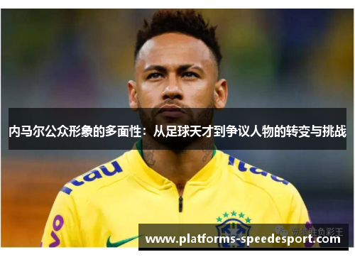 内马尔公众形象的多面性：从足球天才到争议人物的转变与挑战