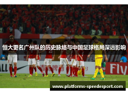 恒大更名广州队的历史脉络与中国足球格局深远影响